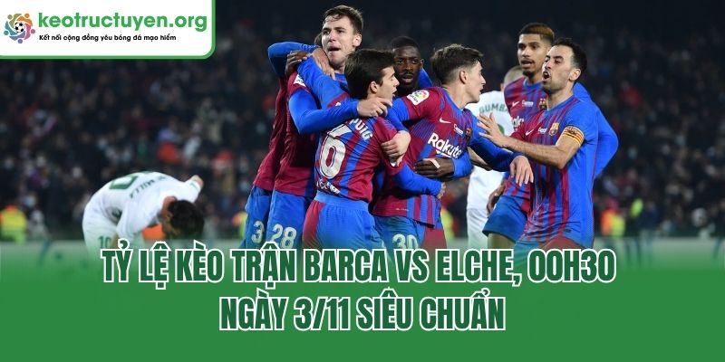 Tỷ lệ kèo trận Barca vs Elche, 00h30 ngày 3/11 siêu chuẩn